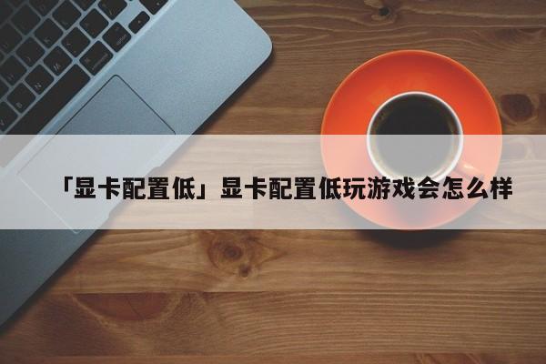 「显卡配置低」显卡配置低玩游戏会怎么样